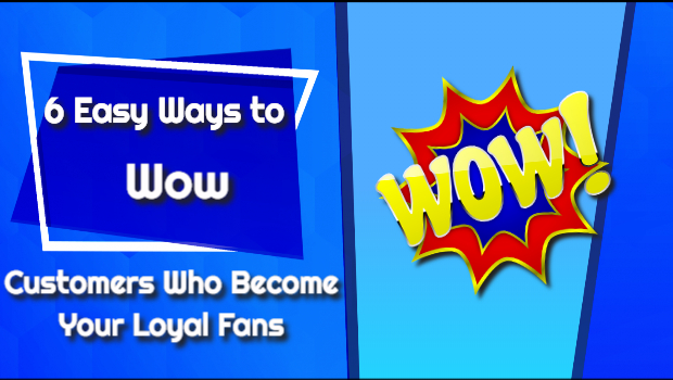 6 Easy Ways to Wow Customers Who Become Your Loyal Fans